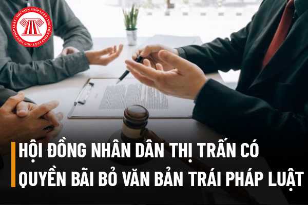 Hội đồng nhân dân thị trấn có quyền bãi bỏ văn bản trái pháp luật của Ủy ban nhân dân, Chủ tịch Ủy ban nhân dân thị trấn hay không?