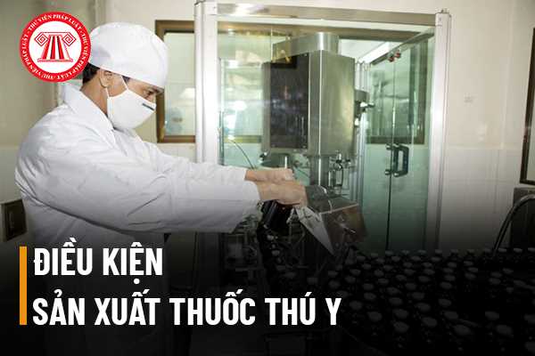 Sản xuất thuốc thú y phải đáp ứng những điều kiện nào?