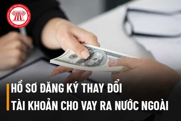 Hồ sơ đăng ký khoản cho vay ra nước ngoài