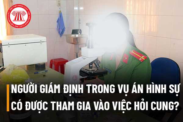 Người giám định trong vụ án hình sự có được tham gia vào việc hỏi cung hay không?