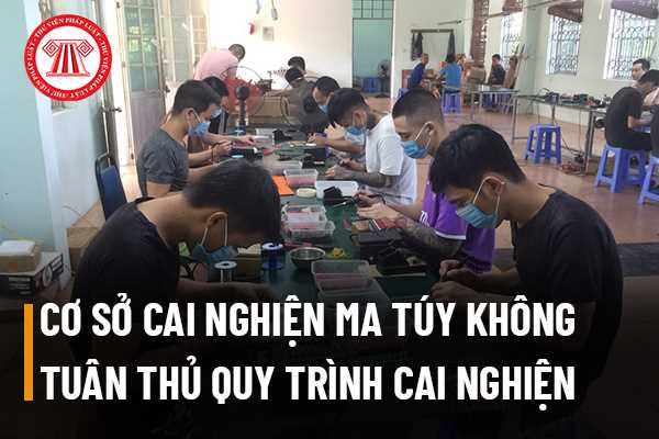 Cơ Sở Cai Nghiện Ma Túy Không Tuân Thủ Quy Trình Cai Nghiện Theo Quy định Mà Thực Hiện Một Quy 