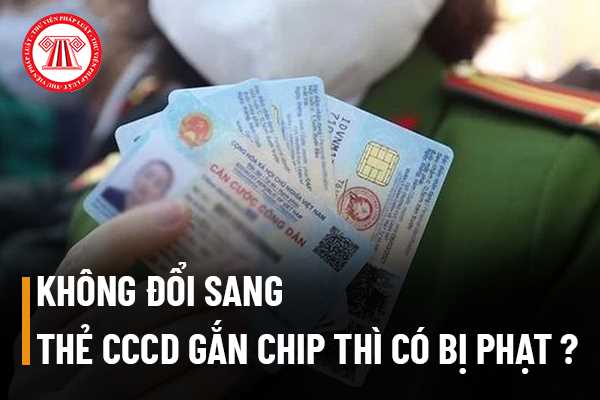 Khi không đổi sang thẻ căn cước công dân gắn chip thì có phải bị phạt không?