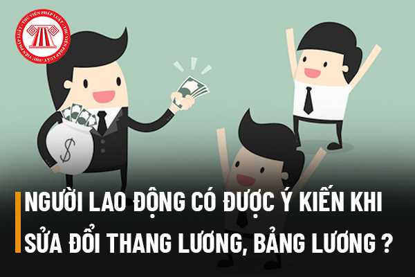 Người lao động có được tham gia ý kiến khi sửa đổi thang lương, bảng lương không? 