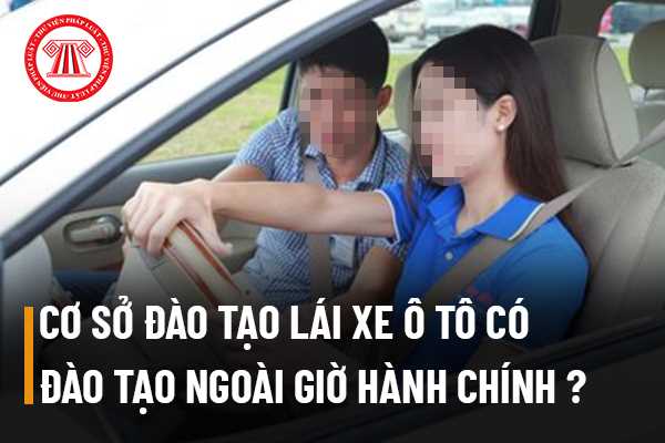 Cơ sở đào tạo lái xe ô tô có bắt buộc tổ chức đào tạo ngoài giờ hành chính không?