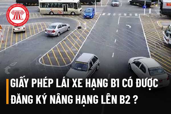 Giấy phép lái xe hạng B1 có được đăng ký nâng hạng lên B2?