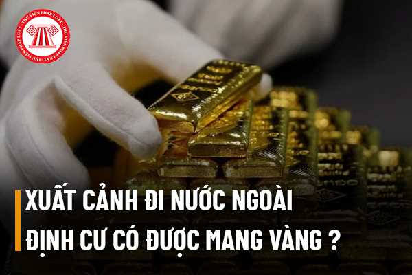 Xuất cảnh đi nước ngoài định cư mang vàng theo có được không?