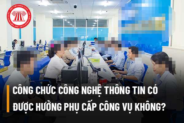 Công chức công nghệ thông tin có được hưởng phụ cấp công vụ không?