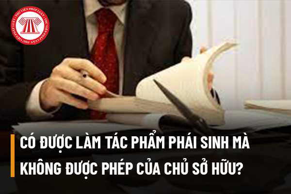 Có được làm tác phẩm phái sinh mà không được phép của chủ sở hữu quyền tác giả không?