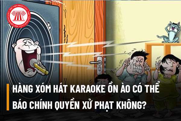 Hàng xóm hát karaoke ồn ào có thể báo chính quyền xử phạt không? Vi phạm các quy định về tiếng ồn xử lý như thế nào?
