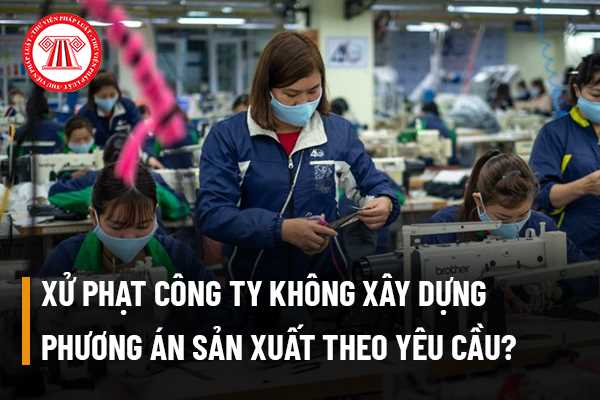 Xử phạt công ty không xây dựng phương án sản xuất theo yêu cầu 