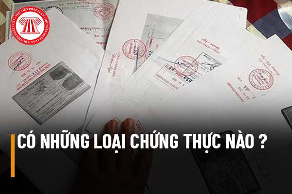 Có những loại chứng thực nào theo quy định pháp luật hiện nay?