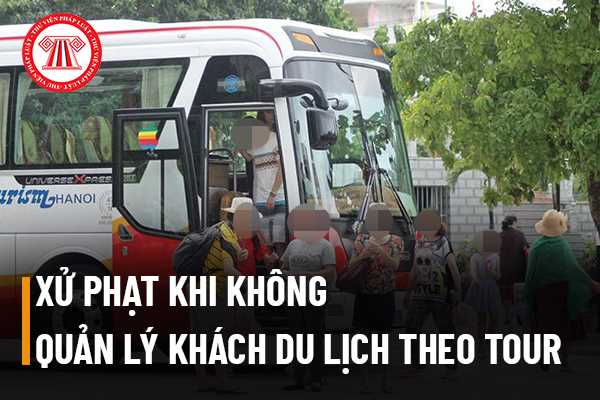 Không quản lý khách du lịch theo chương trình tour để khách tự ý tách đoàn sẽ bị xử phạt như thế nào?