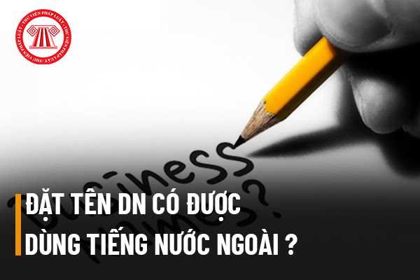 Đặt tên doanh nghiệp có được dùng tiếng nước ngoài được không? Quy định của pháp luật về đặt tên công ty?