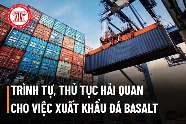 Trình tự, thủ tục hải quan cho việc xuất khẩu đá basalt phải thực hiện như thế nào?