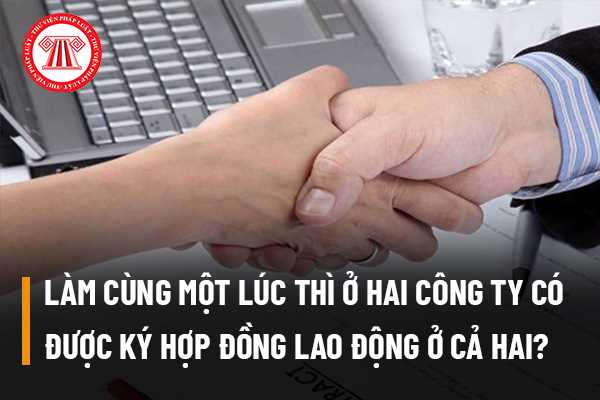 Làm cùng một lúc thì ở hai công ty tôi có được ký hợp đồng lao động ở cả hai không? 