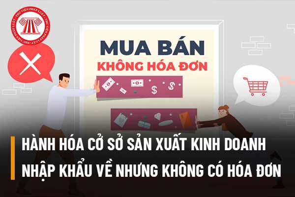 Hành hóa cở sở sản xuất kinh doanh nhập khẩu về nhưng không có hóa đơn chứng từ thì xử lý thế nào?