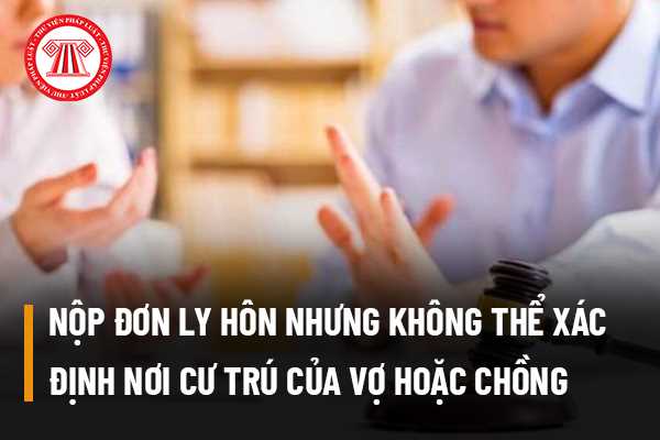 Nộp đơn ly hôn nhưng không thể xác định nơi cư trú của vợ hoặc chồng thì phải nộp đơn ly hôn tại đâu?