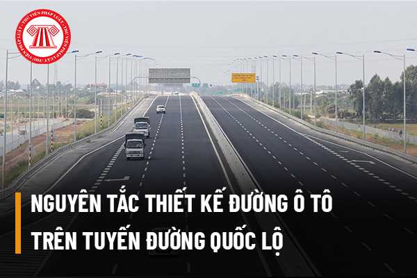 Thiết kế đường ô tô trên tuyến đường quốc lộ thì phải dựa vào những yêu cầu và nguyên tắc nào để đảm bảo đúng tiêu chuẩn?