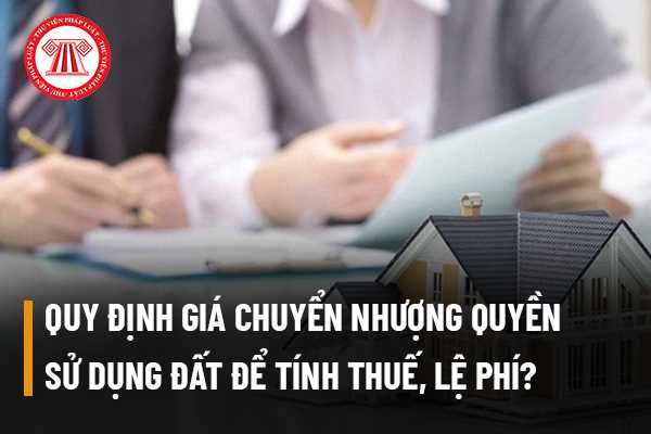 Quy định giá chuyển nhượng quyền sử dụng đất để tính thuế, lệ phí trước bạ hiện nay ra sao?