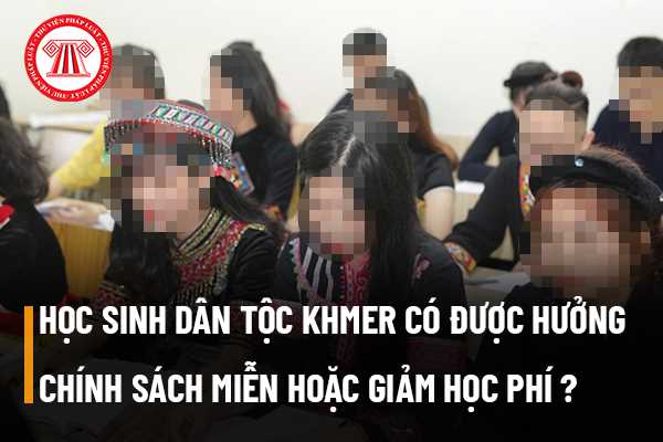 Học sinh dân tộc Khmer có được hưởng chính sách miễn hoặc giảm học phí không? 