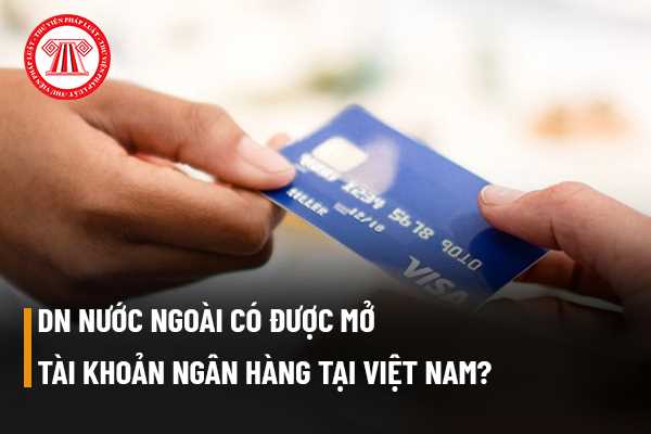 Doanh nghiệp nước ngoài có được mở tài khoản ngân hàng tại Việt Nam không?