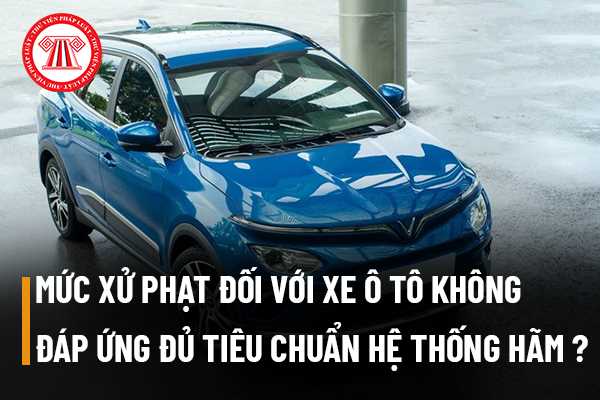 Mức xử phạt đối với lỗi điều khiển xe ô tô không đáp ứng đúng tiêu chuẩn về hệ thống hãm của xe như thế nào? 