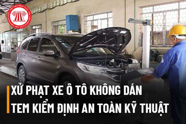 Người điều khiển xe ô tô không dán tem kiểm định an toàn kỹ thuật có bị xử phạt?