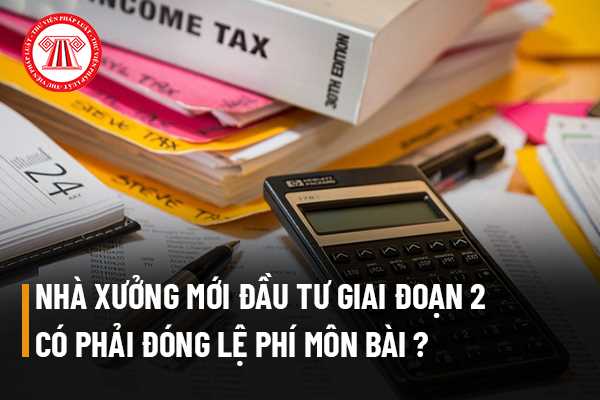 Nhà xưởng mới đầu tư giai đoạn 2 thì có phải đóng lệ phí môn bài không? 