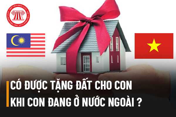 Có được tặng đất cho con ở nước ngoài không?