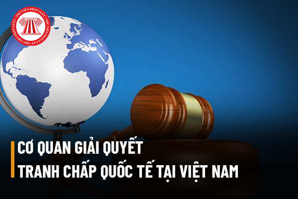 Cơ quan có thẩm quyền giải quyết tranh chấp quốc tế tại Việt Nam