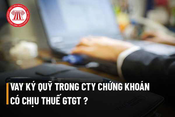 Cho vay ký quỹ trong Công ty chứng khoán có chịu thuế giá trị gia tăng không?