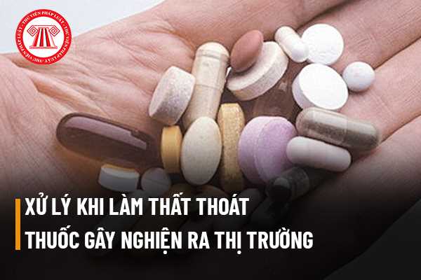 Xử lý như thế nào khi thiếu trách nhiệm làm thất thoát thuốc gây nghiện ra ngoài thị trường?