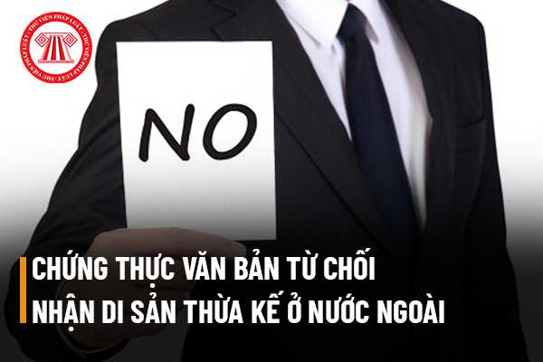 Cơ quan đại diện của Việt Nam ở nước ngoài có được chứng thực văn bản từ chối nhận di sản thừa kế không?