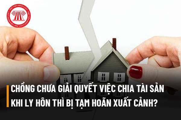 Chồng chưa giải quyết xong việc chia tài sản khi ly hôn với vợ thì bị tạm hoãn xuất cảnh đúng không?