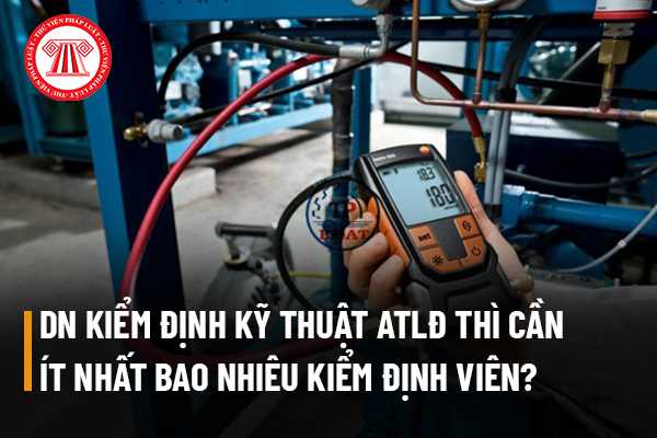 Doanh nghiệp muốn thực hiện hoạt động kiểm định kỹ thuật an toàn lao động cần phải có tối thiểu bao nhiêu kiểm định viên?