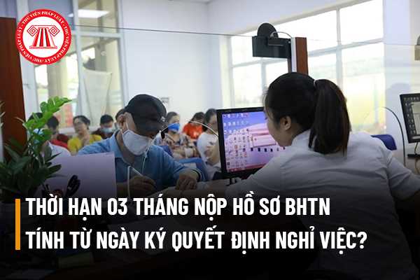 Thời hạn 03 tháng nộp hồ sơ bảo hiểm thất nghiệp có được tính từ ngày ký quyết định nghỉ việc hay không?