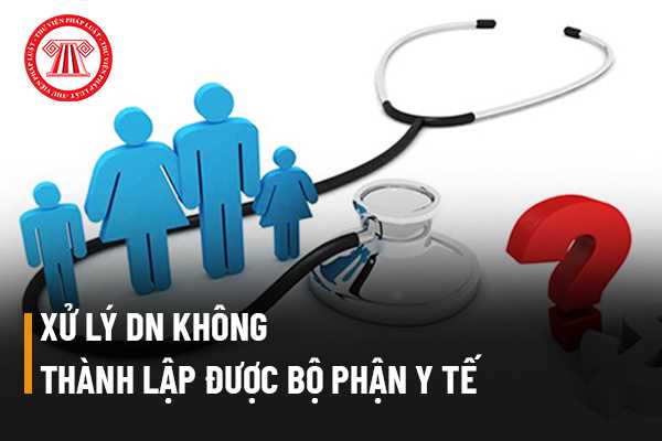 Trường hợp doanh nghiệp không thành lập được bộ phận y tế trong doanh nghiệp mình thì phải xử lý như thế nào?