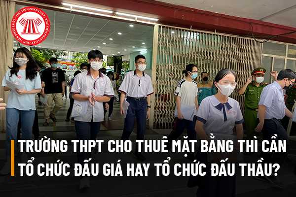 Trường trung học phổ thông cho thuê mặt bằng thì cần tiến hành tổ chức đấu giá hay tổ chức đấu thầu?