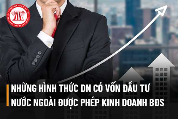 Doanh nghiệp có vốn đầu tư nước ngoài được phép kinh doanh bất động sản dưới những hình thức nào tại Việt Nam?