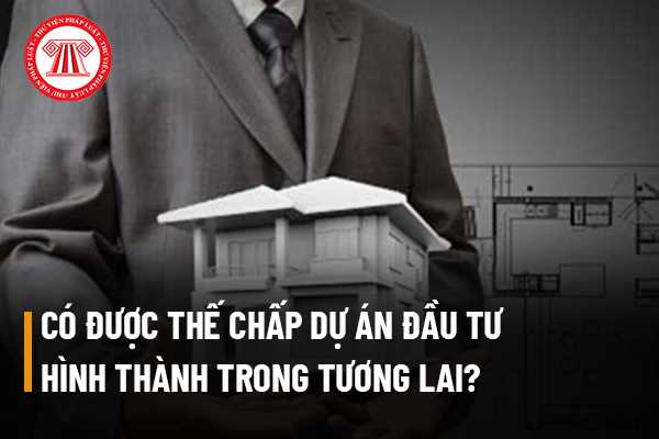 Chủ đầu tư có được thế chấp dự án đầu tư xây dựng hình thành trong tương lai cho tổ chức tín dụng hay không?