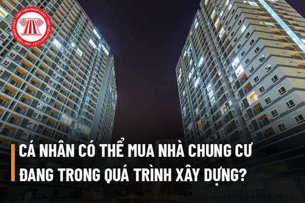 Cá nhân có thể mua nhà chung cư đang trong quá trình xây dựng hay không?