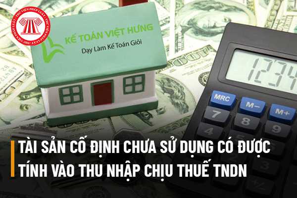 Tài sản cố định chưa sử dụng có được tính vào thu nhập chịu thuế thu nhập doanh nghiệp hay không?