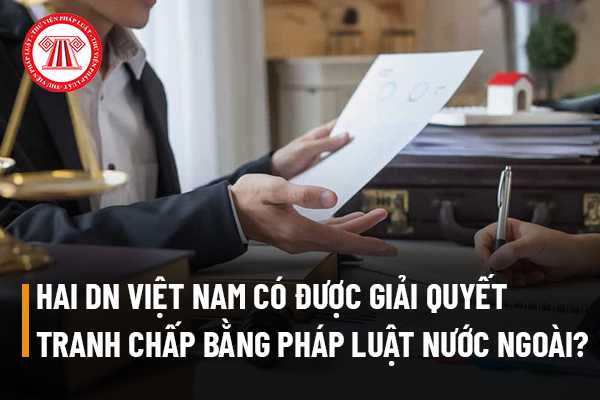 Hai doanh nghiệp đều thành lập tại Việt Nam giải quyết tranh chấp bằng Trọng tài thương mại thì có thể yêu cầu giải quyết bằng pháp luật nước ngoài không?