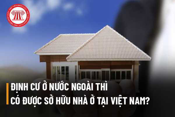 Nhà ởNgười Việt Nam định cư ở nước ngoài thì có được sở hữu nhà ở tại Việt Nam không?