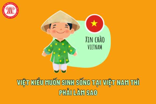 Việt kiều muốn ở lại sinh sống lâu dài tại Việt Nam thì phải làm như thế nào?