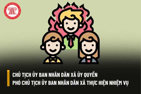 Chủ tịch Ủy ban nhân dân cấp xã có thể ủy quyền cho Phó chủ tịch Ủy ban nhân dân xã thực hiện nhiệm vụ được không?