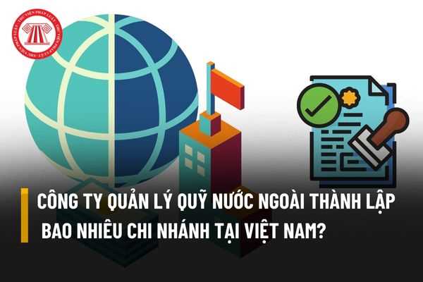 Công ty quản lý quỹ nước ngoài được phép thành lập tối đa bao nhiêu chi nhánh tại Việt Nam?