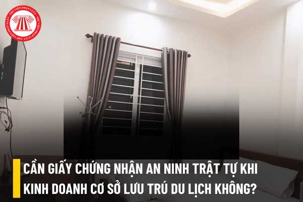 Kinh doanh cơ sở lưu trú du lịch là nhà nghỉ có cần xin cấp giấy chứng nhận đủ điều kiện an ninh trật tự hay không?