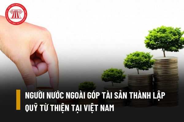 Người nước ngoài có thể góp tài sản để thành lập quỹ từ thiện tại Việt Nam hay không?
