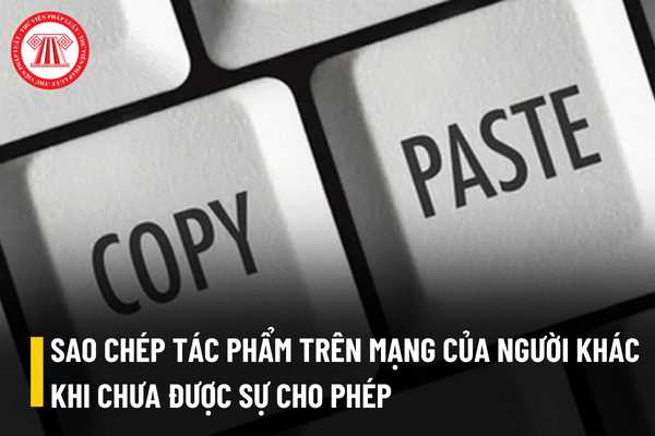 Sao chép tác phẩm của người khác trên mạng khi chưa được sự cho phép có bị xem là vi phạm pháp luật hay không?